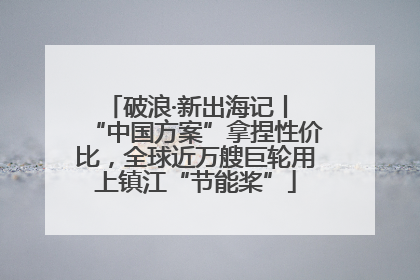 破浪·新出海记丨 “中国方案”拿捏性价比，全球近万艘巨轮用上镇江“节能桨”